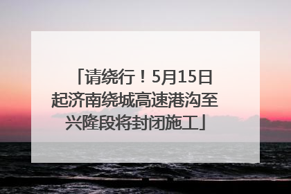 请绕行！5月15日起济南绕城高速港沟至兴隆段将封闭施工