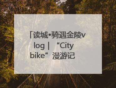 读城•骑遇金陵vlog｜“Citybike”漫游记 邂逅古都新韵