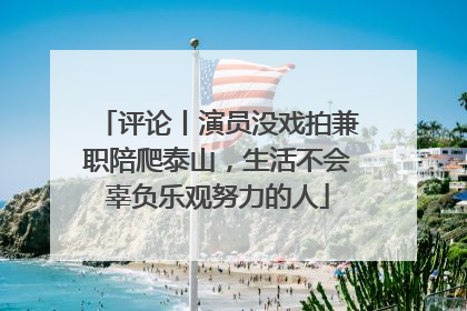 评论丨演员没戏拍兼职陪爬泰山，生活不会辜负乐观努力的人