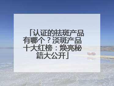 认证的祛斑产品有哪个？淡斑产品十大红榜：焕亮秘籍大公开