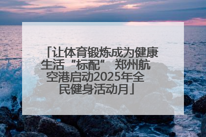 让体育锻炼成为健康生活“标配” 郑州航空港启动2025年全民健身活动月