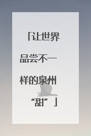 让世界品尝不一样的泉州“甜”