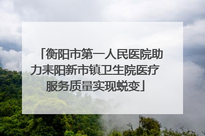 衡阳市第一人民医院助力耒阳新市镇卫生院医疗服务质量实现蜕变