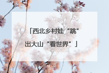西北乡村娃“跳”出大山“看世界”