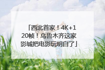 西北首家！4K+120帧！乌鲁木齐这家影城把电影玩明白了