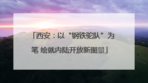 西安：以“钢铁驼队”为笔 绘就内陆开放新图景