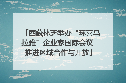 西藏林芝举办“环喜马拉雅”企业家国际会议 推进区域合作与开放
