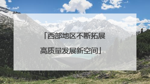 西部地区不断拓展高质量发展新空间