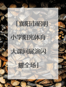 襄阳市昭明小学阳光体育大课间展演闪耀全场