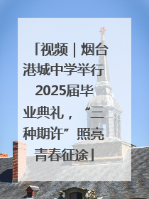视频｜烟台港城中学举行2025届毕业典礼，“三种期许”照亮青春征途
