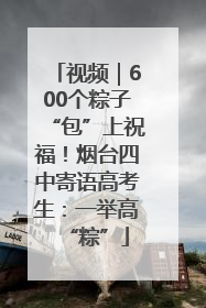 视频｜600个粽子“包”上祝福！烟台四中寄语高考生：一举高“粽”