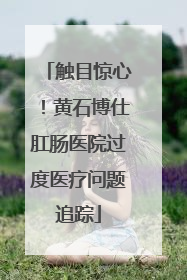 触目惊心！黄石博仕肛肠医院过度医疗问题追踪