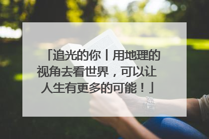 追光的你丨用地理的视角去看世界，可以让人生有更多的可能！