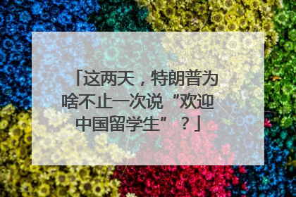 这两天，特朗普为啥不止一次说“欢迎中国留学生”？