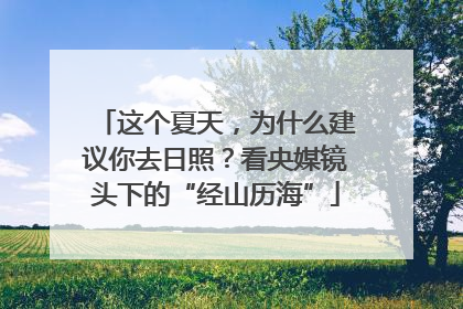 这个夏天，为什么建议你去日照？看央媒镜头下的“经山历海”