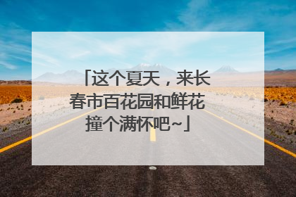 这个夏天，来长春市百花园和鲜花撞个满怀吧~