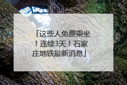 这些人免费乘坐！连续3天！石家庄地铁最新消息