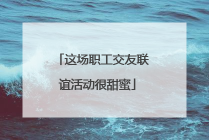 这场职工交友联谊活动很甜蜜