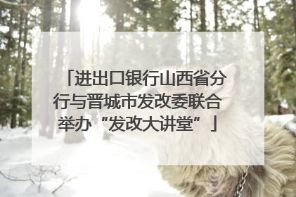 进出口银行山西省分行与晋城市发改委联合举办“发改大讲堂”