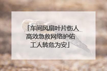 车间风扇叶片伤人 高效急救网络护佑工人转危为安