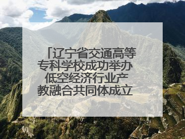 辽宁省交通高等专科学校成功举办 低空经济行业产教融合共同体成立大会暨共建低空经济产教融合新生态论坛