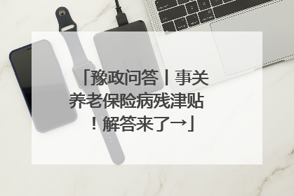 豫政问答丨事关养老保险病残津贴！解答来了→