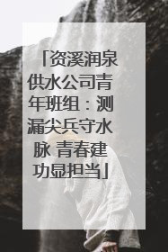 资溪润泉供水公司青年班组：测漏尖兵守水脉 青春建功显担当