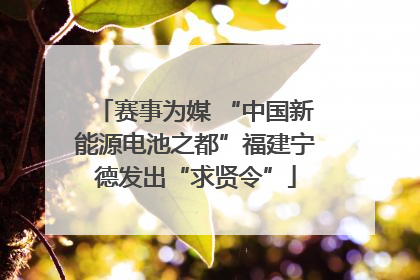 赛事为媒 “中国新能源电池之都”福建宁德发出“求贤令”