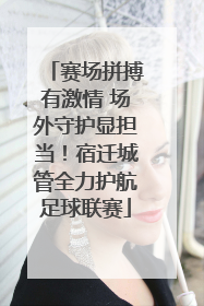 赛场拼搏有激情 场外守护显担当！宿迁城管全力护航足球联赛