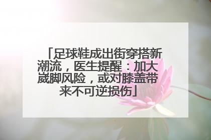 足球鞋成出街穿搭新潮流，医生提醒：加大崴脚风险，或对膝盖带来不可逆损伤