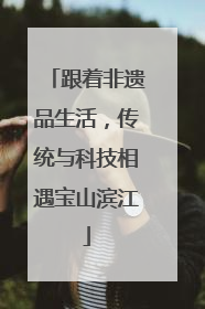 跟着非遗品生活，传统与科技相遇宝山滨江