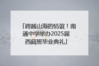 跨越山海的情谊！南通中学举办2025届西藏班毕业典礼