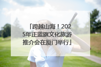 跨越山海！2025年正蓝旗文化旅游推介会在厦门举行