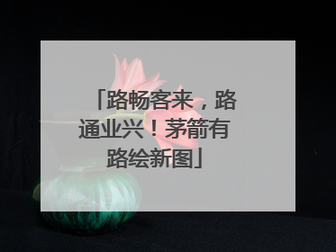 路畅客来，路通业兴！茅箭有路绘新图
