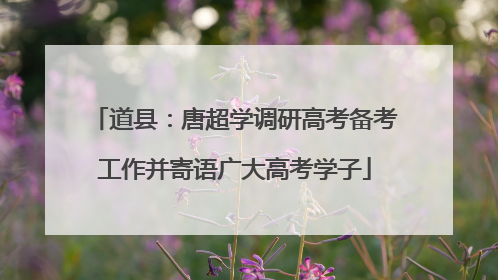 道县：唐超学调研高考备考工作并寄语广大高考学子