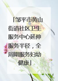邹平市黄山街道社区卫生服务中心延伸服务半径，全周期服务妇幼健康