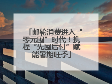 邮轮消费进入“零元囤”时代！携程“先囤后付”赋能暑期旺季
