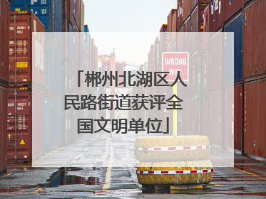 郴州北湖区人民路街道获评全国文明单位