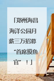 郑州海昌海洋公园月薪三万招募“首席摸鱼官”！