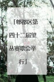 郫都区第四十二届望丛赛歌会举行