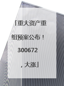 重大资产重组预案公布！300672，大涨