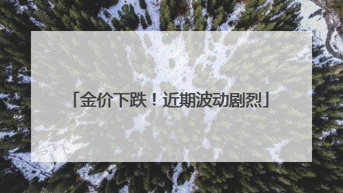 金价下跌！近期波动剧烈