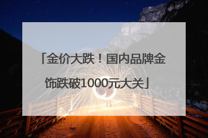 金价大跌！国内品牌金饰跌破1000元大关