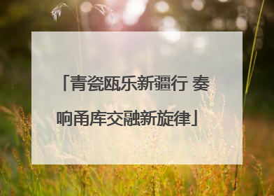 青瓷瓯乐新疆行 奏响甬库交融新旋律