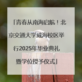 青春从南海启航！北京交通大学威海校区举行2025年毕业典礼暨学位授予仪式