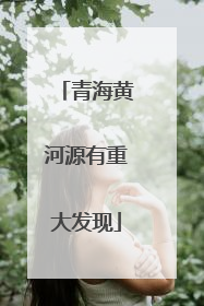 青海黄河源有重大发现