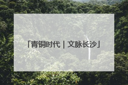 青铜时代｜文脉长沙