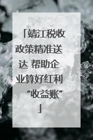 靖江税收政策精准送达 帮助企业算好红利“收益账”