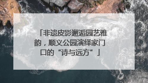 非遗皮影邂逅园艺雅韵，顺义公园演绎家门口的“诗与远方”