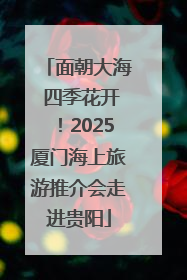 面朝大海 四季花开！2025厦门海上旅游推介会走进贵阳